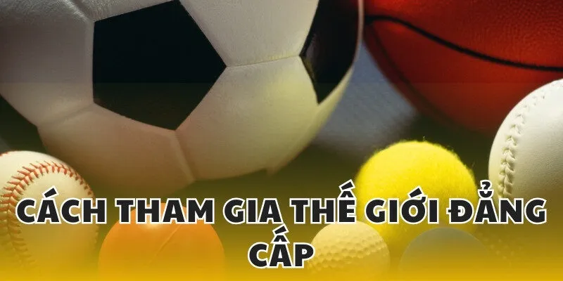 Cách tham gia thế giới đẳng cấp vô cùng đơn giản